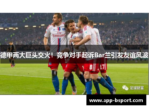 德甲两大巨头交火！竞争对手起诉Bar兰引发友谊风波