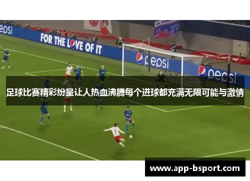 足球比赛精彩纷呈让人热血沸腾每个进球都充满无限可能与激情