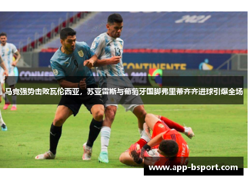 马竞强势击败瓦伦西亚，苏亚雷斯与葡萄牙国脚弗里蒂齐齐进球引爆全场