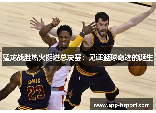 猛龙战胜热火挺进总决赛：见证篮球奇迹的诞生